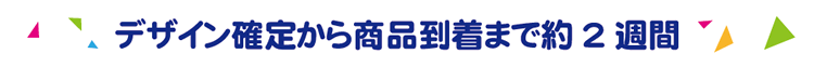 デザイン確定から商品到着まで約2週間
